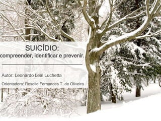 Autor: Leonardo Leal Luchetta
Orientadora: Roselle Fernandes T. de Oliveira
SUICÍDIO:
compreender, identificar e prevenir.
___________________________
 