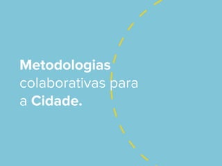 Metodologias
colaborativas para
a Cidade.
 