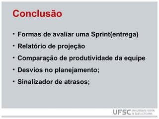 Conclusão
• Formas de avaliar uma Sprint(entrega)
• Relatório de projeção
• Comparação de produtividade da equipe
• Desvios no planejamento;
• Sinalizador de atrasos;
 