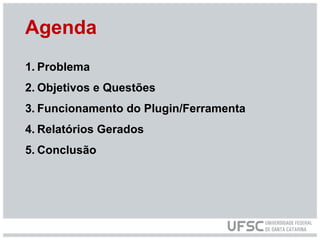 Agenda
1. Problema
2. Objetivos e Questões
3. Funcionamento do Plugin/Ferramenta
4. Relatórios Gerados
5. Conclusão
 