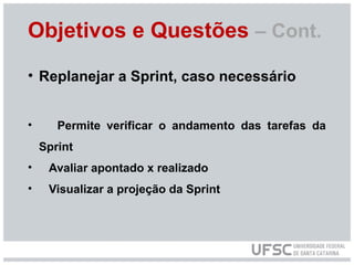 Objetivos e Questões – Cont.
• Replanejar a Sprint, caso necessário
• Permite verificar o andamento das tarefas da
Sprint
• Avaliar apontado x realizado
• Visualizar a projeção da Sprint
 