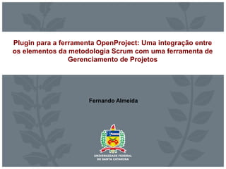 Plugin para a ferramenta OpenProject: Uma integração entre
os elementos da metodologia Scrum com uma ferramenta de
Gerenciamento de Projetos
Fernando Almeida
 