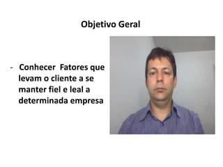 Objetivo Geral
- Conhecer Fatores que
levam o cliente a se
manter fiel e leal a
determinada empresa
 