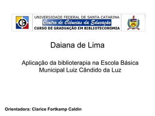 Daiana de Lima

       Aplicação da biblioterapia na Escola Básica
             Municipal Luiz Cândido da Luz




Orientadora: Clarice Fortkamp Caldin                 1
 
