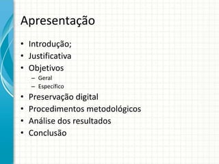 Apresentação
• Introdução;
• Justificativa
• Objetivos
– Geral
– Específico
• Preservação digital
• Procedimentos metodológicos
• Análise dos resultados
• Conclusão
 