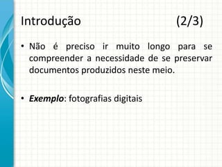 Introdução (2/3)
• Não é preciso ir muito longo para se
compreender a necessidade de se preservar
documentos produzidos neste meio.
• Exemplo: fotografias digitais
 
