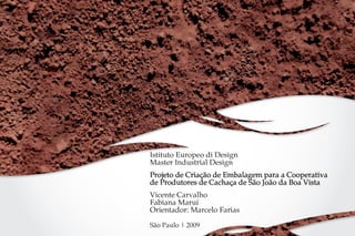 Istituto Europeo di Design
Master Industrial Design
Projeto de Criação de Embalagem para a Cooperativa
de Produtores de Cachaça de São João da Boa Vista
Vicente Carvalho
Fabiana Maruí
Orientador: Marcelo Farias
São Paulo | 2009
 