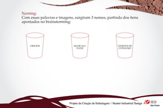 Naming:
Com essas palavras e imagens, surgiram 3 nomes, partindo dos itens
apontados no brainstorming:




    ORIGEM                    MUSICALI-                          HÁBITOS DE
                               DADE                              CONSUMO




                           Projeto de Criação de Embalagem | Master Industrial Design
 