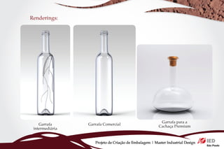 Renderings:




                                                         Garrafa para a
    Garrafa      Garrafa Comercial                      Cachaça Premium
 intermediária


                    Projeto de Criação de Embalagem | Master Industrial Design
 