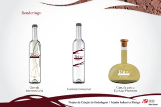 Renderings:




     Garrafa                                           Garrafa para a
                  Garrafa Comercial
  intermediária                                       Cachaça Premium



                  Projeto de Criação de Embalagem | Master Industrial Design
 
