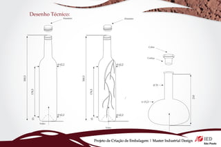 Desenho Técnico:
                            Alumínio                                          Alumínio




                                                                                                  Cobre




                                                                                              Cortiça


                        O 62,2                                       O 62,2
300,5




                                       300,5
                                                                                                     O 31
        178,5




                                               178,5




                                                                                                                  210
                                                                                         O 15,3




                        O 62,2                                       O 62,2
        15




                                               15




                Vidro
                                                             Vidro

                                                                                                          Vidro


                                                       Projeto de Criação de Embalagem | Master Industrial Design
 