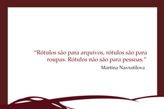 “Rótulos são para arquivos, rótulos são para
    roupas. Rótulos não são para pessoas.”
                          Martina Navratilova
 