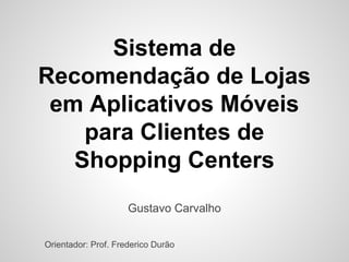 Sistema de
Recomendação de Lojas
em Aplicativos Móveis
para Clientes de
Shopping Centers
Gustavo Carvalho
Orientador: Prof. Frederico Durão

 