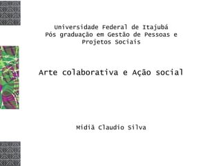 Universidade Federal de Itajubá
Pós graduação em Gestão de Pessoas e
Projetos Sociais
Arte colaborativa e Ação social
Midiã Claudio Silva
 