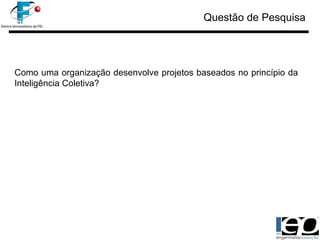 Questão de Pesquisa Como uma organização desenvolve projetos baseados no princípio da Inteligência Coletiva?  