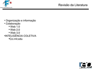 Revisão da Literatura Organização e informação Colaboração Web 1.0 Web 2.0 Web 3.0  INTELIGÊNCIA COLETIVA Cci.mit.edu 