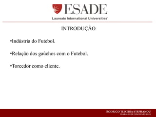 INTRODUÇÃO

•Indústria do Futebol.

•Relação dos gaúchos com o Futebol.

•Torcedor como cliente.




                                       RODRIGO TEIXEIRA STEPHANOU
                                               TRABALHO DE CONCLUSÃO 2012/1
 