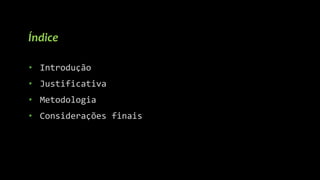 • Introdução
• Justificativa
• Metodologia
• Considerações finais
Índice
 