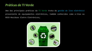 Práticas de TI Verde
Uma das principais práticas da TI Verde trata da gestão do lixo eletrônico
proveniente de equipamentos eletrônicos, também conhecidos como e-lixo ou
REEE-Resíduos Eletro Eletrônicos;
 