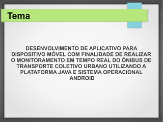 Tema
DESENVOLVIMENTO DE APLICATIVO PARA
DISPOSITIVO MÓVEL COM FINALIDADE DE REALIZAR
O MONITORAMENTO EM TEMPO REAL DO ÔNIBUS DE
TRANSPORTE COLETIVO URBANO UTILIZANDO A
PLATAFORMA JAVA E SISTEMA OPERACIONAL
ANDROID
 