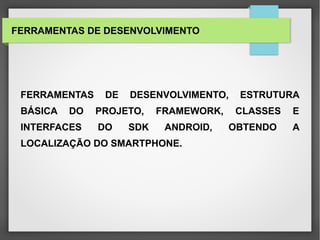 FERRAMENTAS DE DESENVOLVIMENTO, ESTRUTURA
BÁSICA DO PROJETO, FRAMEWORK, CLASSES E
INTERFACES DO SDK ANDROID, OBTENDO A
LOCALIZAÇÃO DO SMARTPHONE.
FERRAMENTAS DE DESENVOLVIMENTO
 