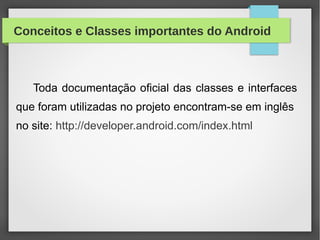 Conceitos e Classes importantes do Android
Toda documentação oficial das classes e interfaces
que foram utilizadas no projeto encontram-se em inglês
no site: http://developer.android.com/index.html
 