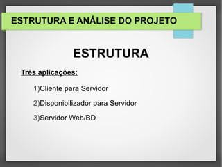 ESTRUTURA E ANÁLISE DO PROJETO
ESTRUTURA
Três aplicações:
1)Cliente para Servidor
2)Disponibilizador para Servidor
3)Servidor Web/BD
 