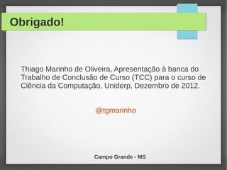 Obrigado!
Thiago Marinho de Oliveira, Apresentação à banca do
Trabalho de Conclusão de Curso (TCC) para o curso de
Ciência da Computação, Uniderp, Dezembro de 2012.
@tgmarinho
Campo Grande - MS
 