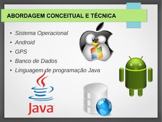 ABORDAGEM CONCEITUAL E TÉCNICA
● Sistema Operacional
● Android
● GPS
● Banco de Dados
● Linguagem de programação Java
 