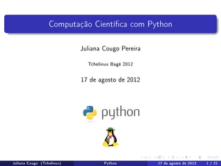 Computação Cientíca com Python

                            Juliana Cougo Pereira

                              Tchelinux Bagé 2012


                            17 de agosto de 2012




Juliana Cougo (Tchelinux)           Python          17 de agosto de 2012   1 / 21
 