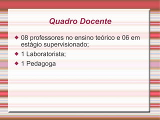 Quadro Docente 08 professores no ensino teórico e 06 em estágio supervisionado; 1 Laboratorista; 1 Pedagoga 