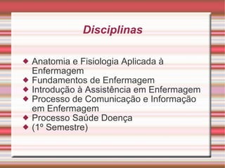 Disciplinas Anatomia e Fisiologia Aplicada à Enfermagem Fundamentos de Enfermagem  Introdução à Assistência em Enfermagem Processo de Comunicação e Informação em Enfermagem Processo Saúde Doença (1º Semestre)‏ 