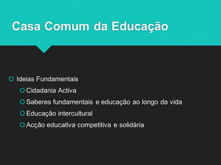 Ideias Fundamentais 
Cidadania Activa 
Saberes fundamentais e educação ao longo da vida 
Educação intercultural 
Acção educativa competitiva e solidária 
Casa Comum da Educação  