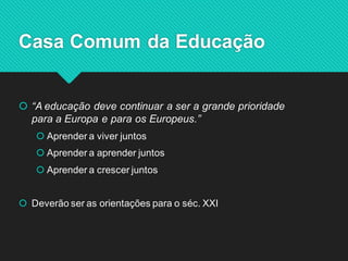 “A educação deve continuar a ser a grande prioridade para a Europa e para os Europeus.” 
Aprender a viver juntos 
Aprender a aprender juntos 
Aprender a crescer juntos 
Deverão ser as orientações para o séc. XXI 
Casa Comum da Educação  
