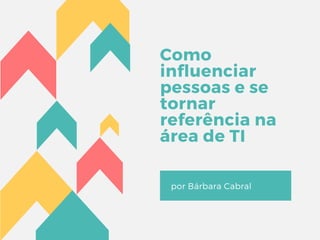 Como
influenciar
pessoas e se
tornar
referência na
área de TI
por Bárbara Cabral
 