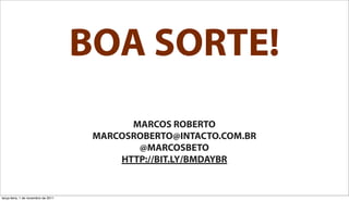 BOA SORTE!
                                            MARCOS ROBERTO
                                      MARCOSROBERTO@INTACTO.COM.BR
                                             @MARCOSBETO
                                          HTTP://BIT.LY/BMDAYBR


terça-feira, 1 de novembro de 2011
 