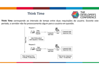 Think Time
Think Time corresponde ao intervalo de tempo entre duas requisições do usuário. Durante este
período, o servidor não faz processamento algum para o usuário em questão.
 