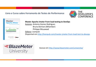 Master Apache Jmeter From load testing to DevOps
Autores: Antonio Gomes Rodrigues
Bruno Demion (Milamber)
Philippe Mouawad
Editora: Leanpub
Disponível em http://leanpub.com/master-jmeter-from-load-test-to-devops
Livro e Curso sobre Ferramenta de Testes de Performance
Acesse em http://www.blazemeter.com/university/
 