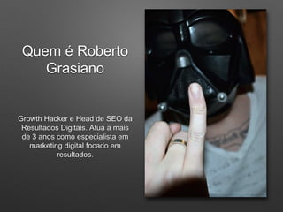 Quem é Roberto
Grasiano
Growth Hacker e Head de SEO da
Resultados Digitais. Atua a mais
de 3 anos como especialista em
marketing digital focado em
resultados.
 