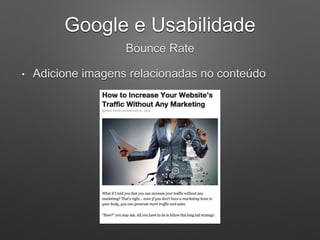 Google e Usabilidade
Bounce Rate
• Adicione imagens relacionadas no conteúdo
 