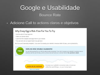 Google e Usabilidade
Bounce Rate
• Adicione Call to actions claros e objetivos
 