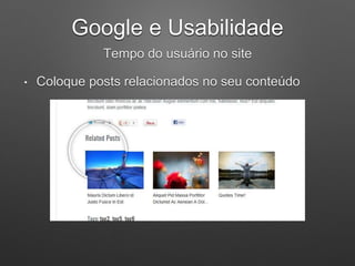 Google e Usabilidade
Tempo do usuário no site
• Coloque posts relacionados no seu conteúdo
 