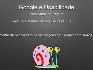 Google e Usabilidade
Velocidade da Página
• Diminua o numero de requisições HTTP
mento da página vem de requisições da página como: imagen
 