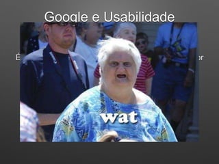 Google e Usabilidade
Velocidade da Página
Diminua o número de botões sociais no site
É um dos maiores vilões em requisições no servidor
 