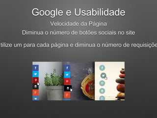 Google e Usabilidade
Velocidade da Página
Diminua o número de botões sociais no site
Utilize um para cada página e diminua o número de requisiçõe
 