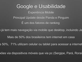 Google e Usabilidade
Experiência Mobile
Principal Update desde Panda e Pinguim
É um dos fatores de ranking
o já tem mais navegação via mobile que desktop, incluindo Ja
Mais de 50% dos brasileiros tem internet em casa
s 50%, 71% utilizam celular ou tablet para acessar a internet
xões via dispositivos móveis que via pc (Sergipe, Pará, Roraim
 