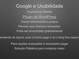 Google e Usabilidade
Experiência Mobile
Plugin de WordPress
Painel administrativo próprio
Permite usar diversos templates
Pode ser encontrado gratuitamente
endendo do layout, pula a home page e só o blog fica respon
Para opções avançadas é necessário pagar
Solução Paliativa para mudança maior
 