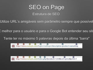 SEO on Page
Estrutura de SEO
Utilize URL’s amigáveis sem parâmetro sempre que possível
É melhor para o usuário e para o Google Bot entender seu site
Tente ter no máximo 5 palavras depois da última “barra"
 