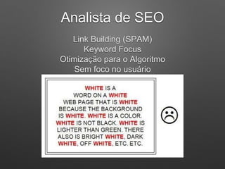 Analista de SEO
Link Building (SPAM)
Keyword Focus
Otimização para o Algoritmo
Sem foco no usuário
 