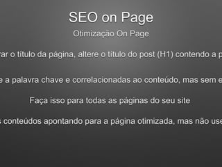 SEO on Page
Otimização On Page
rar o título da página, altere o título do post (H1) contendo a p
e a palavra chave e correlacionadas ao conteúdo, mas sem e
Faça isso para todas as páginas do seu site
s conteúdos apontando para a página otimizada, mas não use
 